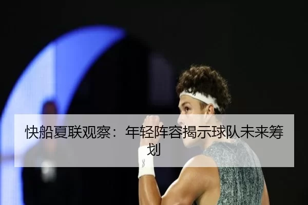 快船夏联观察：年轻阵容揭示球队未来筹划