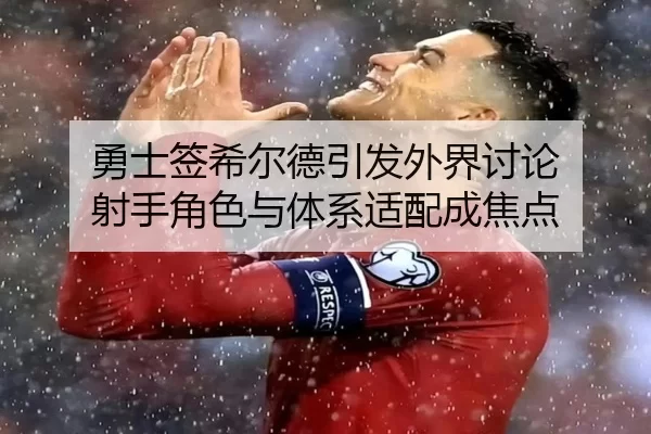 勇士签希尔德引发外界讨论 射手角色与体系适配成焦点