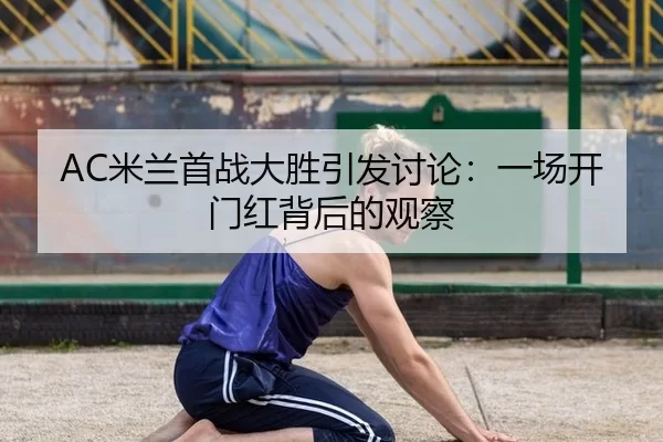 AC米兰首战大胜引发讨论：一场开门红背后的观察